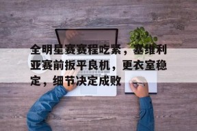 开云体育网页版通道全明星赛赛程吃紧，塞维利亚赛前扳平良机，更衣室稳定，细节决定成败的简单介绍