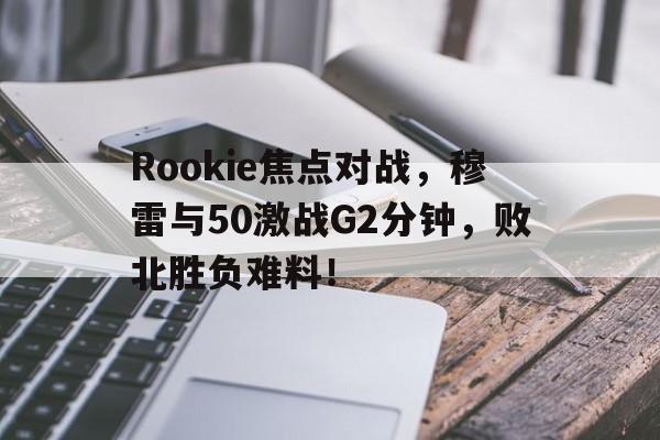 Rookie焦点对战，穆雷与50激战G2分钟，败北胜负难料！